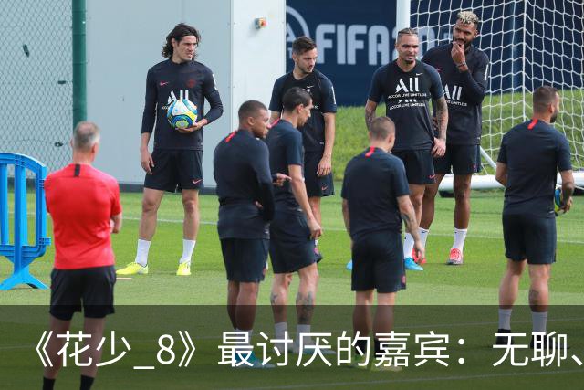 《花少 8》最讨厌的嘉宾：无聊、殷勤、没边界，殷桃看都不想看他