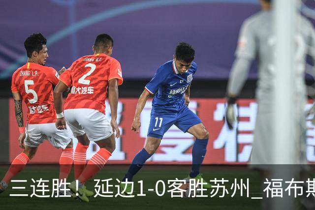 三连胜！延边1-0客胜苏州 福布斯失单刀曲彦衡一击制胜