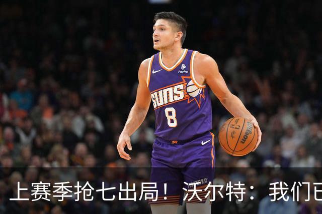 上赛季抢七出局！沃尔特：我们已经打过季后赛 现在我们想要夺冠