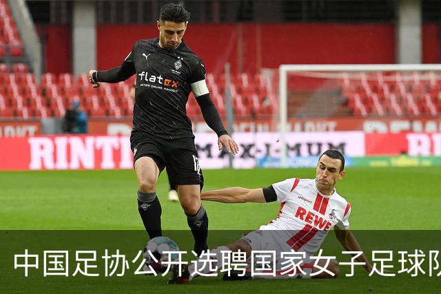 中国足协公开选聘国家女子足球队主教练：年龄原则上应在55周岁以下，执教实绩突出、大赛经验丰富者可适当放宽，国籍不限