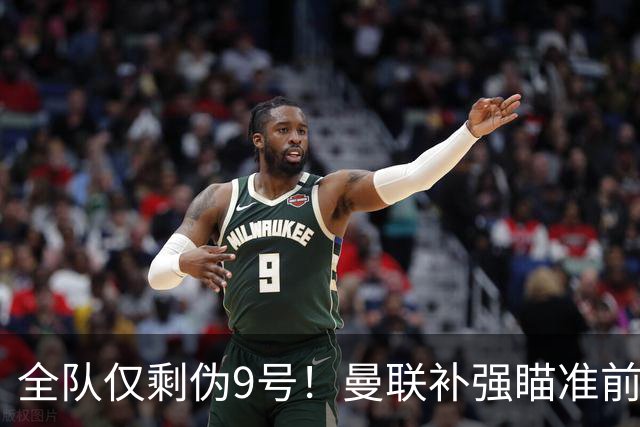 全队仅剩伪9号！曼联补强瞄准前热刺锋霸，单季31球身价8000万欧