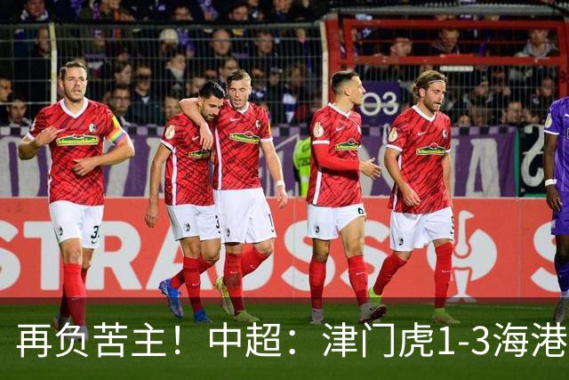 再负苦主！中超：津门虎1-3海港，莱昂纳多2传1射，孙铭谦捡漏