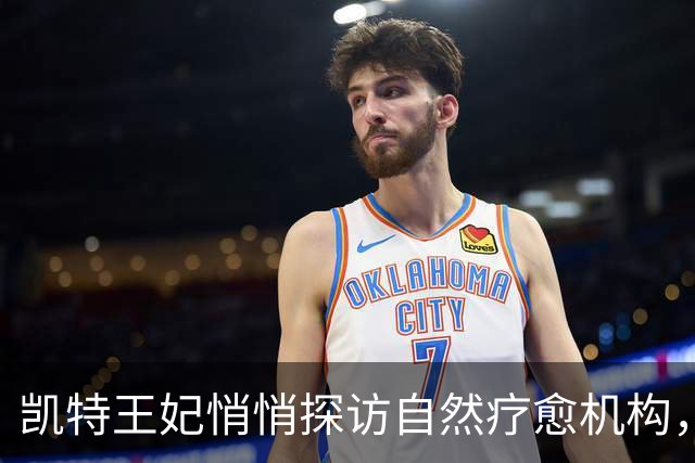 凯特王妃悄悄探访自然疗愈机构，称自然连接曾助她度过艰难时刻