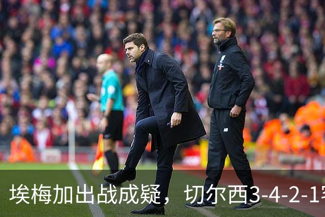 埃梅加出战成疑，切尔西3-4-2-1客战利物浦