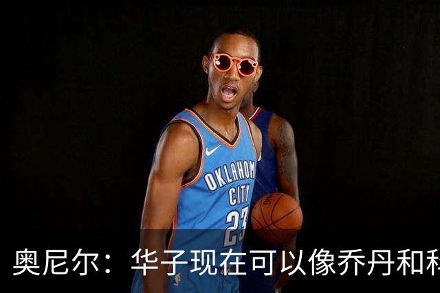 奥尼尔：华子现在可以像乔丹和科比那样过了半场接球 让三球持球