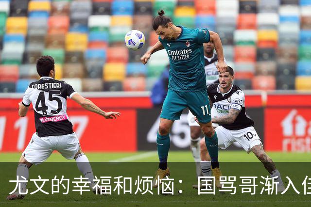 尤文的幸福和烦恼：国骂哥渐入佳境，切利克冈皇伤缺至少三周
