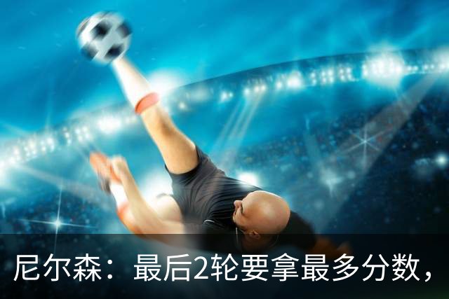 尼尔森：最后2轮要拿最多分数，希望拿下赛季最后一个主场
