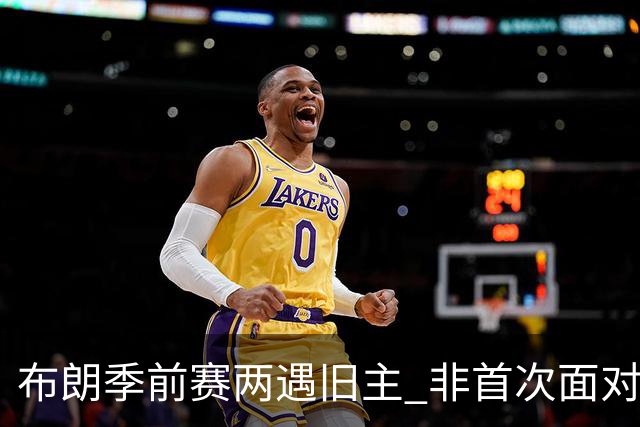 布朗季前赛两遇旧主 非首次面对绿军