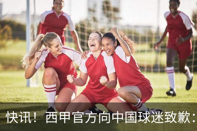 快讯！西甲官方向中国球迷致歉：对姆巴佩的言论深表遗憾，个人观点不代表西甲立场，引发国际关注
