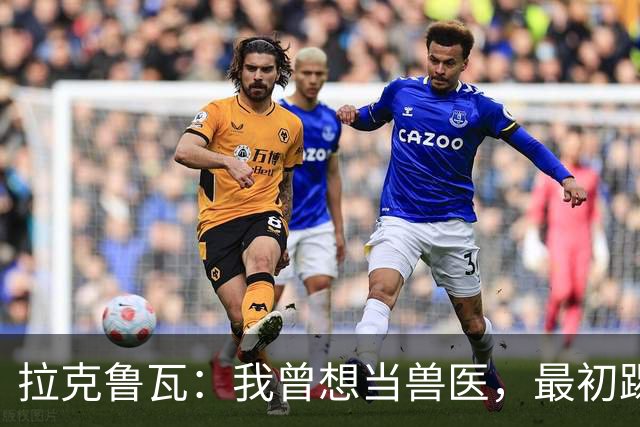 拉克鲁瓦：我曾想当兽医，最初踢门将是受父亲影响