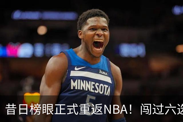 昔日榜眼正式重返NBA！闯过六选一淘汰赛，再度收获正式合同