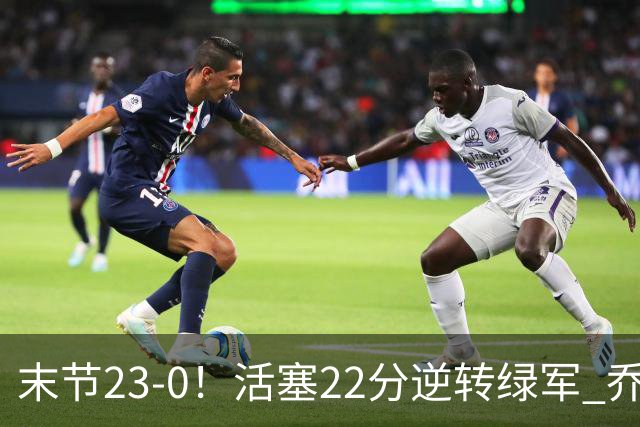 末节23-0！活塞22分逆转绿军 乔治空砍38+5