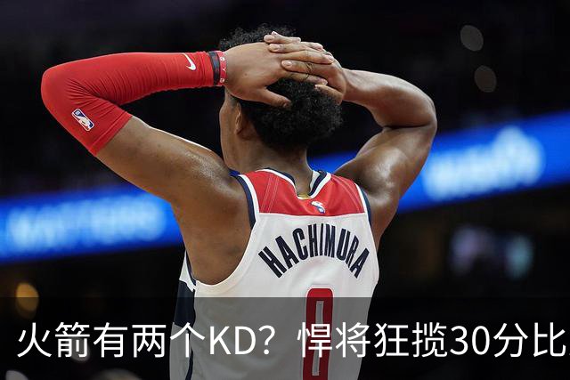 火箭有两个KD？悍将狂揽30分比肩死神 攻防俱佳已成绝对核心