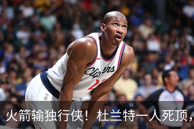火箭输独行侠！杜兰特一人死顶，斯玛特好用，4将上双却喜忧参半