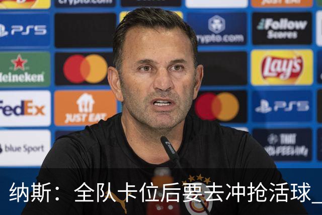 纳斯：全队卡位后要去冲抢活球 下场要打的尼克斯进攻篮板就很强