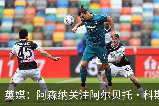 英媒：阿森纳关注阿尔贝托·科斯塔 伯恩茅斯为克鲁皮标价超1亿镑