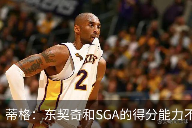 蒂格：东契奇和SGA的得分能力不相上下 但他的三分投得更多一些