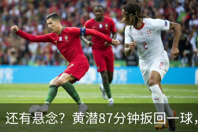 还有悬念？黄潜87分钟扳回一球，3-4落后利物浦
