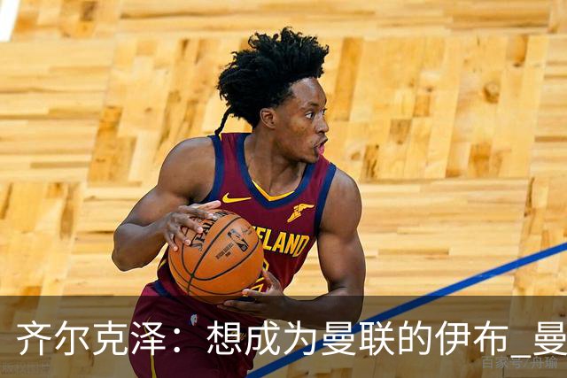 齐尔克泽：想成为曼联的伊布 曼联比拜仁更大