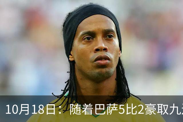 10月18日：随着巴萨5比2豪取九连胜，稳坐榜首，马竞绝杀，西甲积分榜出炉