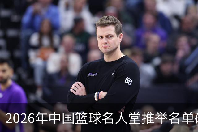 2026年中国篮球名人堂推举名单确定：巴特尔李秋平郑薇在列