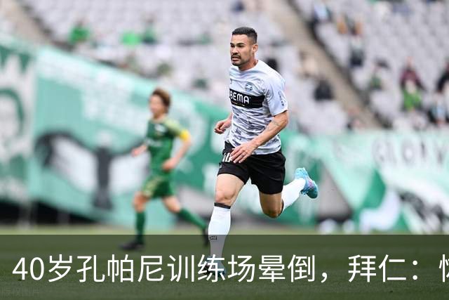 40岁孔帕尼训练场晕倒，拜仁：恢复要按周算