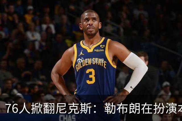 76人掀翻尼克斯：勒布朗在扮演本西？