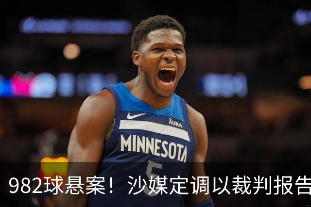 982球悬案！沙媒定调以裁判报告为准，沙特联官网射手榜仍少算1球